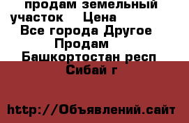 продам земельный участок  › Цена ­ 60 000 - Все города Другое » Продам   . Башкортостан респ.,Сибай г.